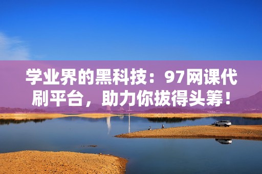 学业界的黑科技：97网课代刷平台，助力你拔得头筹！