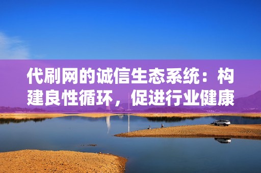 代刷网的诚信生态系统：构建良性循环，促进行业健康发展