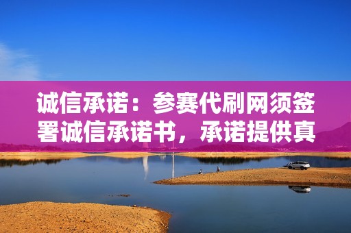 诚信承诺：参赛代刷网须签署诚信承诺书，承诺提供真实有效、质量可靠的平台。