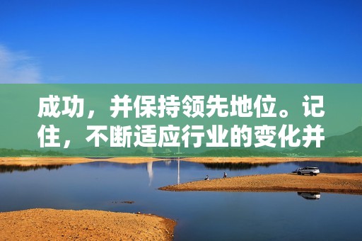 成功，并保持领先地位。记住，不断适应行业的变化并根据需要进行调整至关重要。