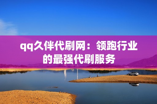 qq久伴代刷网：领跑行业的最强代刷服务