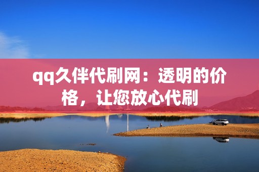 qq久伴代刷网：透明的价格，让您放心代刷