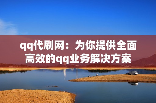 qq代刷网：为你提供全面高效的qq业务解决方案