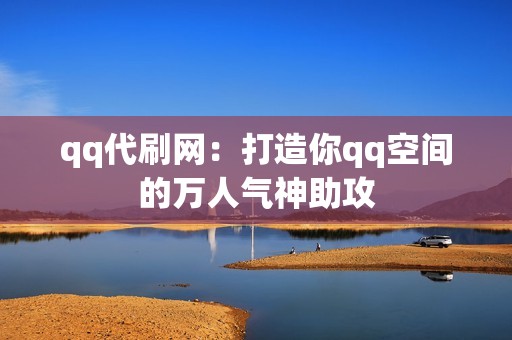 qq代刷网：打造你qq空间的万人气神助攻