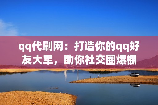 qq代刷网：打造你的qq好友大军，助你社交圈爆棚