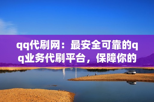 qq代刷网：最安全可靠的qq业务代刷平台，保障你的账户安全