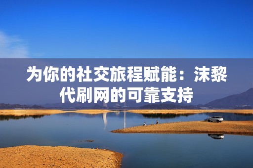 为你的社交旅程赋能：沫黎代刷网的可靠支持