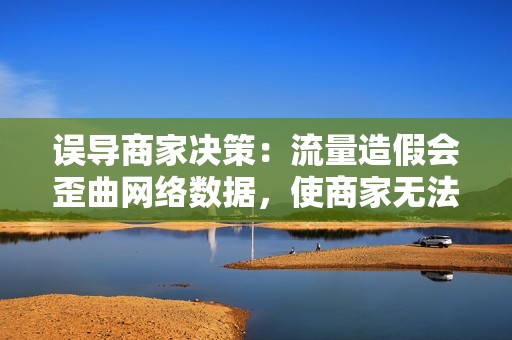 误导商家决策：流量造假会歪曲网络数据，使商家无法准确判断市场需求和用户行为，从而做出错误的决策，造成经济损失。