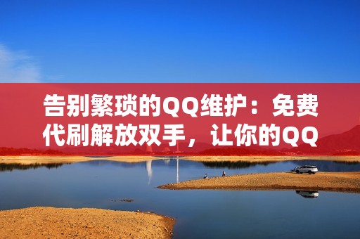 告别繁琐的QQ维护：免费代刷解放双手，让你的QQ焕然一新