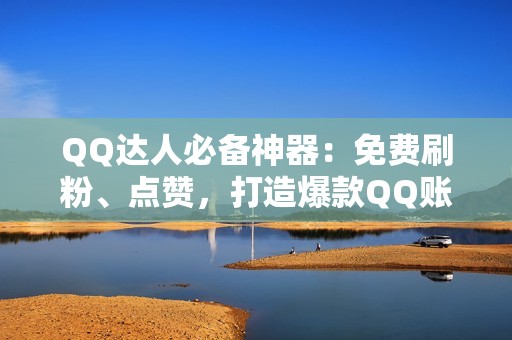 QQ达人必备神器：免费刷粉、点赞，打造爆款QQ账号