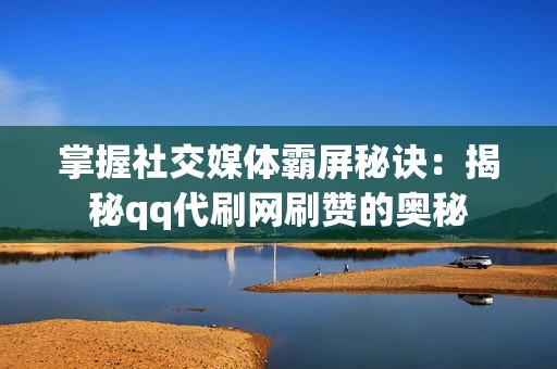 掌握社交媒体霸屏秘诀：揭秘qq代刷网刷赞的奥秘