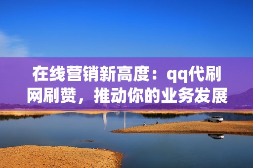 在线营销新高度：qq代刷网刷赞，推动你的业务发展