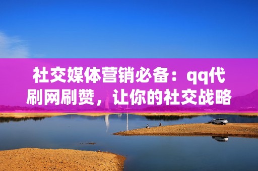 社交媒体营销必备：qq代刷网刷赞，让你的社交战略更有效