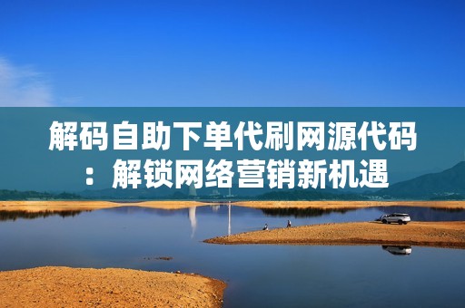 解码自助下单代刷网源代码：解锁网络营销新机遇