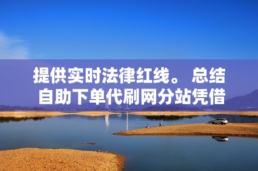 提供实时法律红线。 总结 自助下单代刷网分站凭借其便捷高效、低成本等优势，成为代刷行业中的新兴力量。解锁分站的源代码可以释放其更大的商业潜力，为商家和刷手提供更优质的代刷服务。在合规合法的前提下，代刷网分站将继续在互联网流量经济中发挥重要作用。