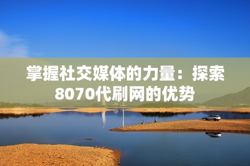 掌握社交媒体的力量：探索8070代刷网的优势