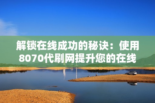 解锁在线成功的秘诀：使用8070代刷网提升您的在线影响力