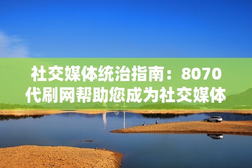 社交媒体统治指南：8070代刷网帮助您成为社交媒体领域的巨头