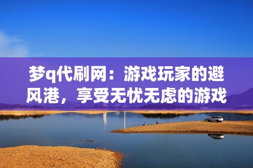 梦q代刷网：游戏玩家的避风港，享受无忧无虑的游戏体验