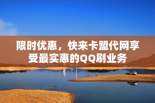 限时优惠，快来卡盟代网享受最实惠的QQ刷业务