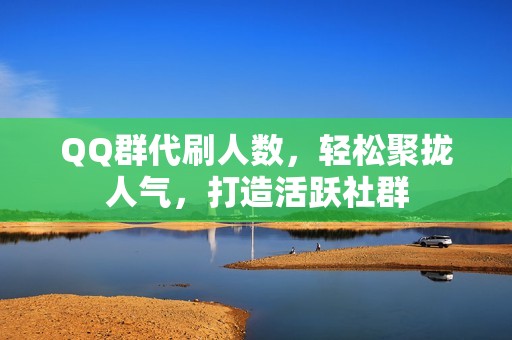 QQ群代刷人数，轻松聚拢人气，打造活跃社群