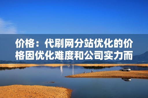 价格：代刷网分站优化的价格因优化难度和公司实力而异，应选择价格合理、性价比高的服务。