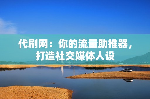 代刷网：你的流量助推器，打造社交媒体人设