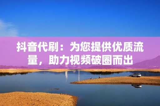 抖音代刷：为您提供优质流量，助力视频破圈而出