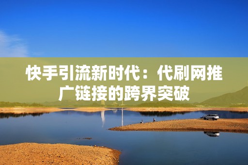 快手引流新时代：代刷网推广链接的跨界突破