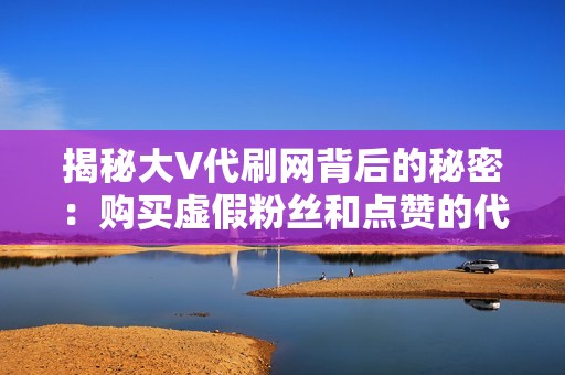 揭秘大V代刷网背后的秘密：购买虚假粉丝和点赞的代价