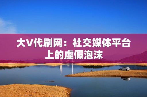 大V代刷网：社交媒体平台上的虚假泡沫