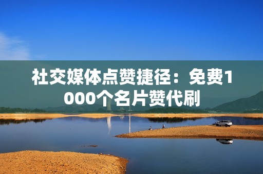 社交媒体点赞捷径：免费1000个名片赞代刷