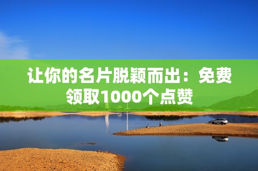 让你的名片脱颖而出：免费领取1000个点赞