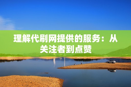 理解代刷网提供的服务：从关注者到点赞