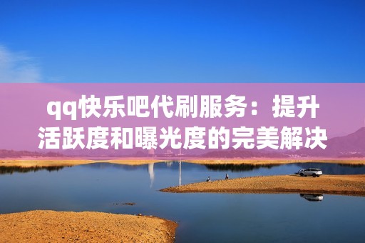 qq快乐吧代刷服务：提升活跃度和曝光度的完美解决方案