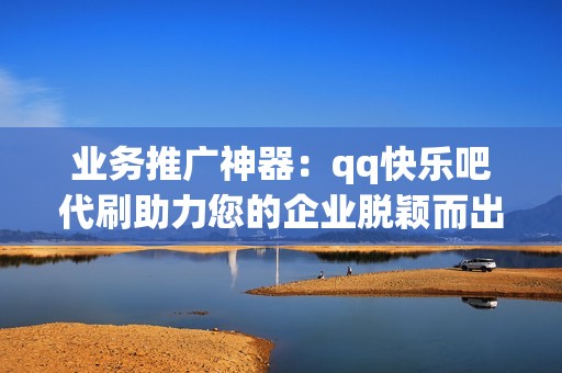 业务推广神器：qq快乐吧代刷助力您的企业脱颖而出