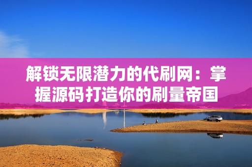 解锁无限潜力的代刷网：掌握源码打造你的刷量帝国