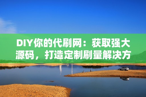 DIY你的代刷网：获取强大源码，打造定制刷量解决方案