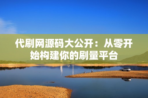 代刷网源码大公开：从零开始构建你的刷量平台