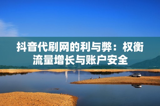 抖音代刷网的利与弊：权衡流量增长与账户安全