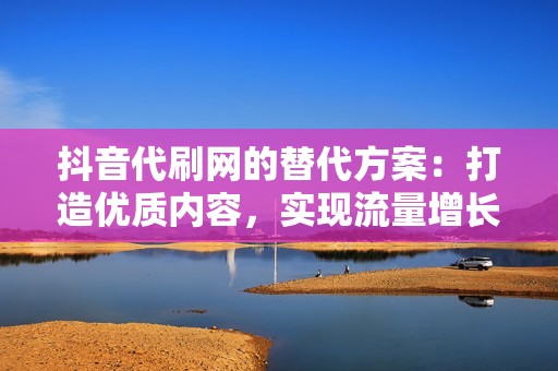 抖音代刷网的替代方案：打造优质内容，实现流量增长