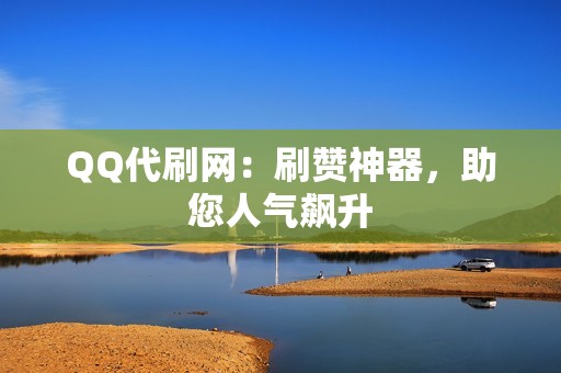 QQ代刷网：刷赞神器，助您人气飙升