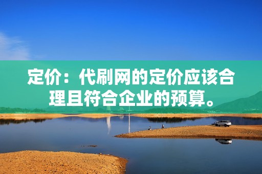 定价：代刷网的定价应该合理且符合企业的预算。