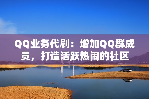 QQ业务代刷：增加QQ群成员，打造活跃热闹的社区