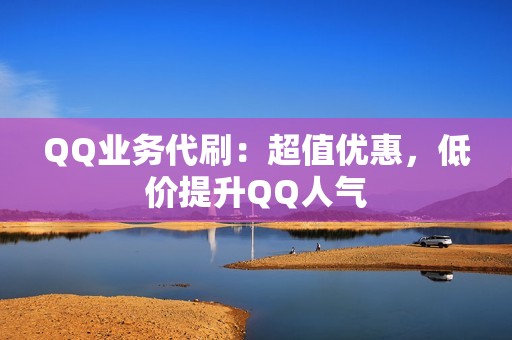 QQ业务代刷：超值优惠，低价提升QQ人气