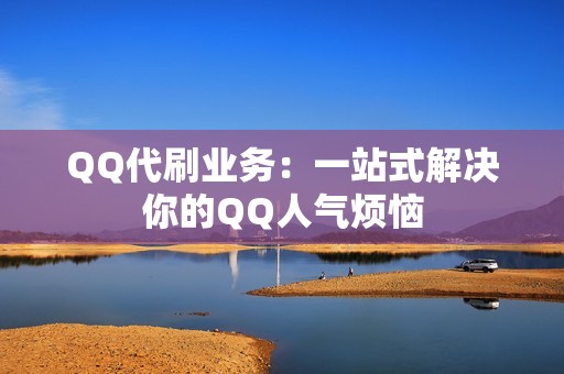 QQ代刷业务：一站式解决你的QQ人气烦恼