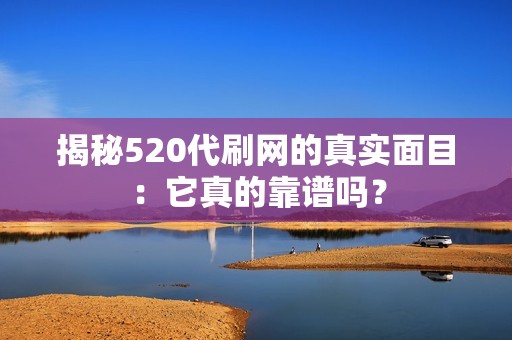 揭秘520代刷网的真实面目：它真的靠谱吗？