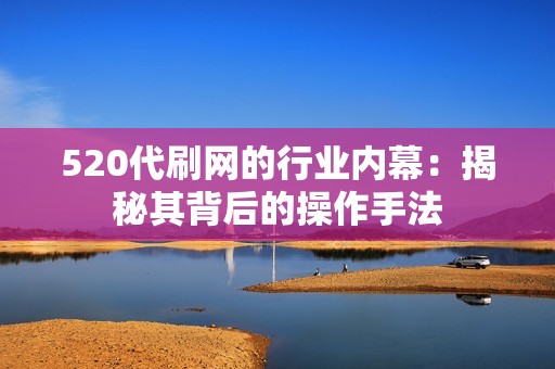 520代刷网的行业内幕：揭秘其背后的操作手法