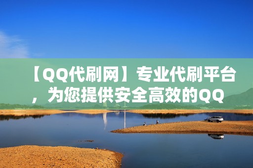 【QQ代刷网】专业代刷平台，为您提供安全高效的QQ代刷服务