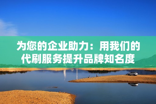 为您的企业助力：用我们的代刷服务提升品牌知名度